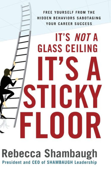 It's Not a Glass Ceiling, It's a Sticky Floor: Free Yourself from the Hidden Behaviors Sabotaging Your Career Success