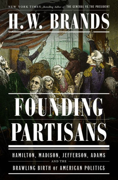 Founding Partisans: Hamilton, Madison, Jefferson, Adams and the Brawling Birth of American Politics