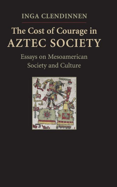 The Cost of Courage in Aztec Society: Essays on Mesoamerican Society and Culture