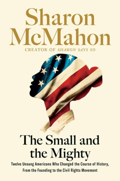 The Small and the Mighty: Twelve Unsung Americans Who Changed the Course of History, From the Founding to the Civil Rights Movement