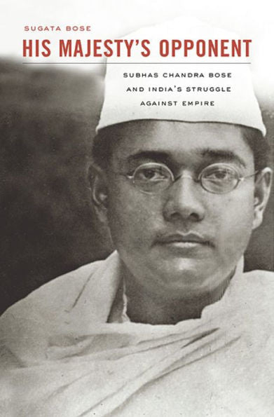 His Majesty's Opponent: Subhas Chandra Bose and India's Struggle against Empire