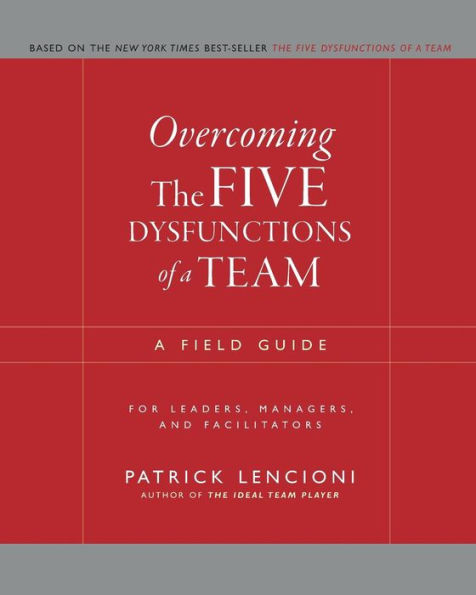 Overcoming the Five Dysfunctions of a Team: A Field Guide for Leaders, Managers, and Facilitators / Edition 1