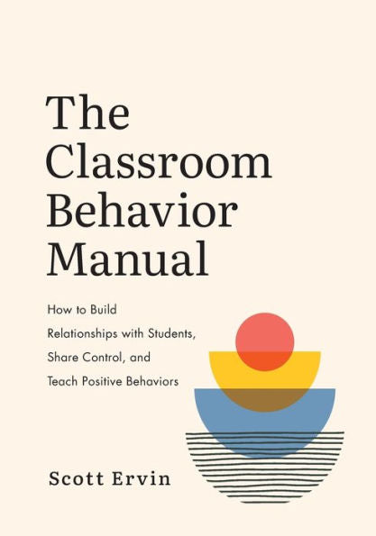 The Classroom Behavior Manual: How to Build Relationships with Students, Share Control, and Teach Positive Behaviors