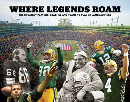 Where Legends Roam: The Greatest Players, Coaches and Teams to Play at Lambeau Field