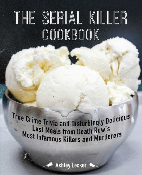 The Serial Killer Cookbook: True Crime Trivia and Disturbingly Delicious Last Meals from Death Row's Most Infamous Killers and Murderers